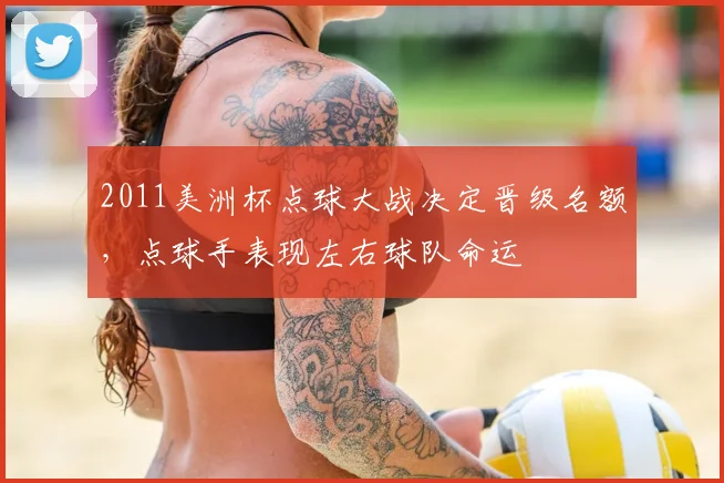 2011美洲杯点球大战决定晋级名额，点球手表现左右球队命运
