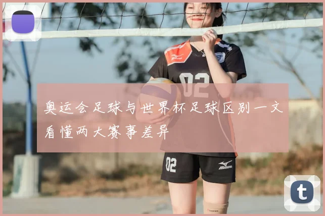 奥运会足球与世界杯足球区别一文看懂两大赛事差异