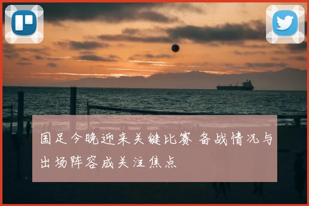 国足今晚迎来关键比赛 备战情况与出场阵容成关注焦点