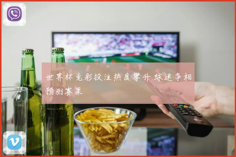 世界杯竞彩投注热度攀升 球迷争相预测赛果