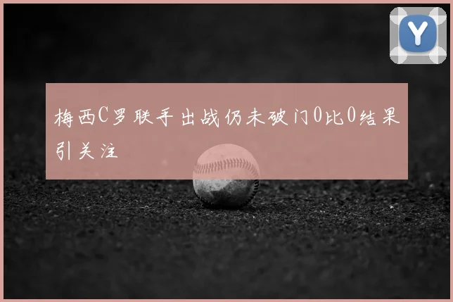 梅西C罗联手出战仍未破门0比0结果引关注