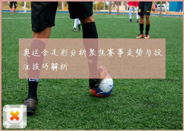 奥运会足彩分析聚焦赛事走势与投注技巧解析