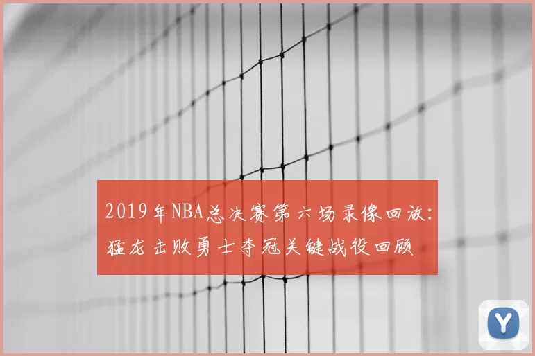 2019年NBA总决赛第六场录像回放：猛龙击败勇士夺冠关键战役回顾