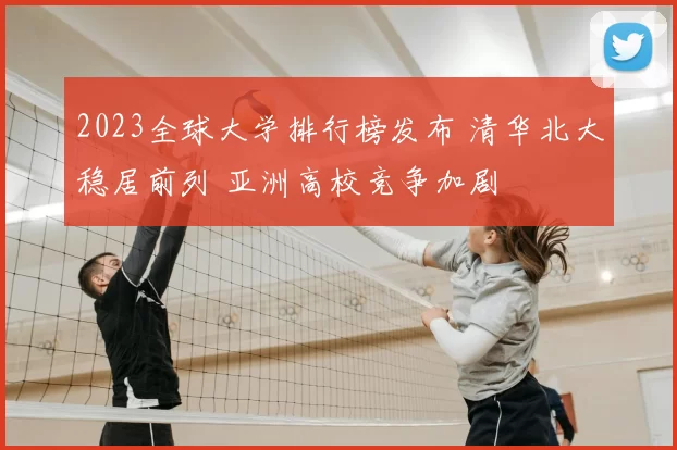 2023全球大学排行榜发布 清华北大稳居前列 亚洲高校竞争加剧