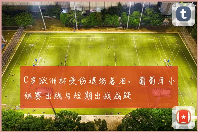 C罗欧洲杯受伤退场落泪,葡萄牙小组赛出线与短期出战成疑