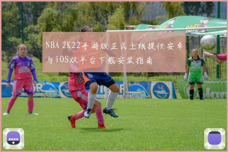 NBA 2K22手游版正式上线提供安卓与iOS双平台下载安装指南