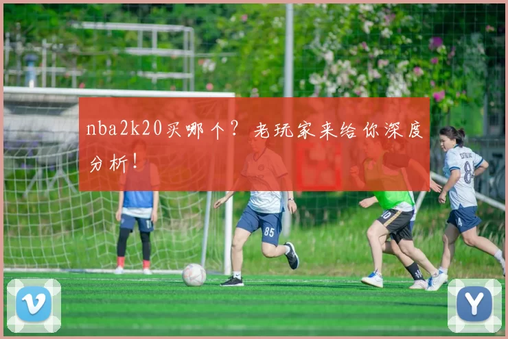 nba2k20买哪个？老玩家来给你深度分析！