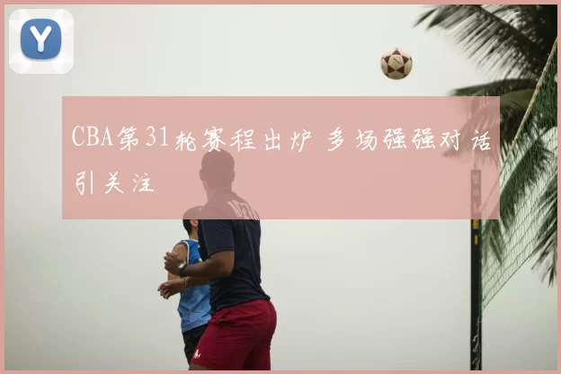 CBA第31轮赛程出炉 多场强强对话引关注