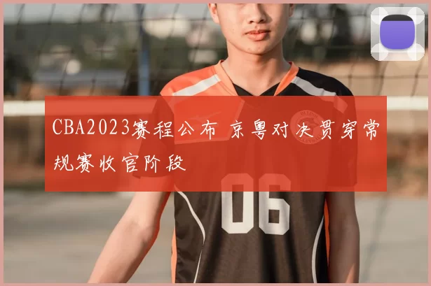 CBA2023赛程公布 京粤对决贯穿常规赛收官阶段