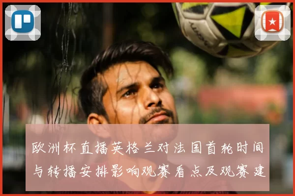 欧洲杯直播英格兰对法国首轮时间与转播安排影响观赛看点及观赛建议