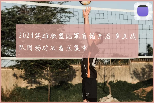 2024英雄联盟比赛直播开启 多支战队同场对决看点集中