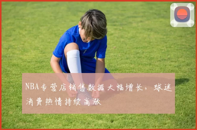 NBA专营店销售数据大幅增长，球迷消费热情持续高涨