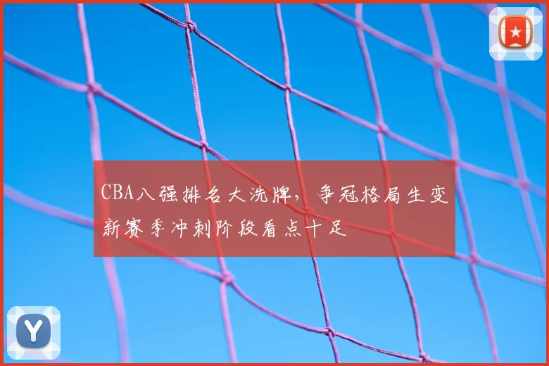 CBA八强排名大洗牌，争冠格局生变新赛季冲刺阶段看点十足