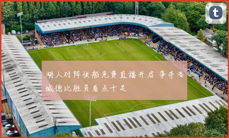 湖人对阵快船免费直播开启 争夺洛城德比胜负看点十足