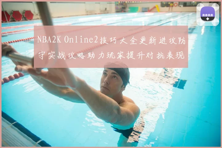 NBA2K Online2技巧大全更新进攻防守实战攻略助力玩家提升对抗表现