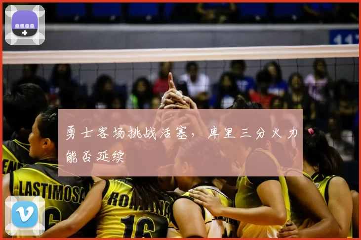 勇士客场挑战活塞,库里三分火力能否延续