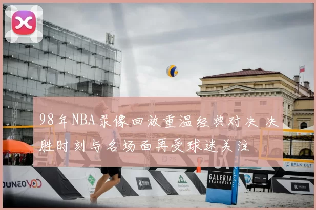 98年NBA录像回放重温经典对决 决胜时刻与名场面再受球迷关注