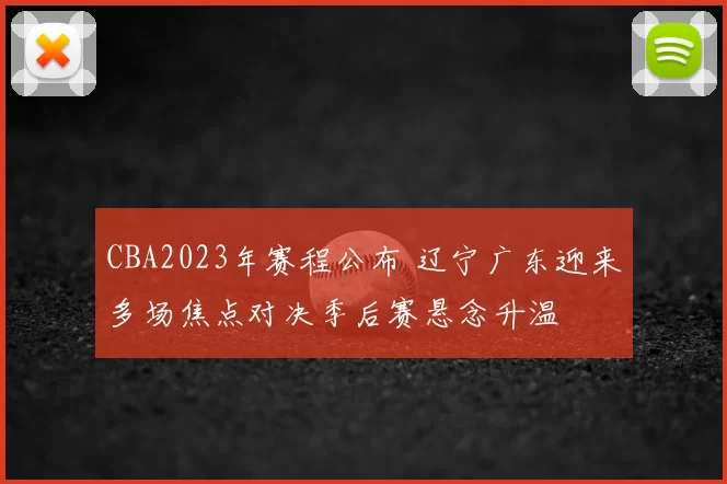 CBA2023年赛程公布 辽宁广东迎来多场焦点对决季后赛悬念升温
