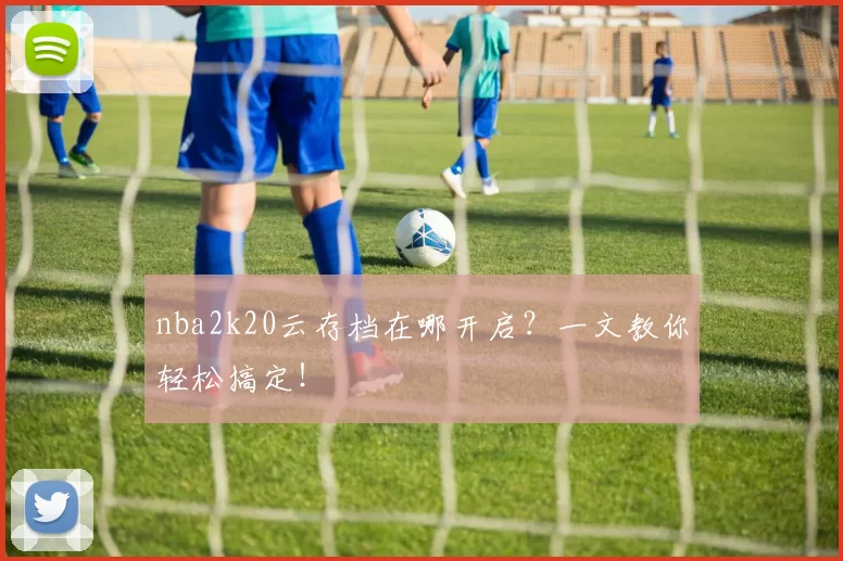 nba2k20云存档在哪开启？一文教你轻松搞定！