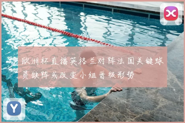 欧洲杯直播英格兰对阵法国关键球员缺阵或改变小组晋级形势