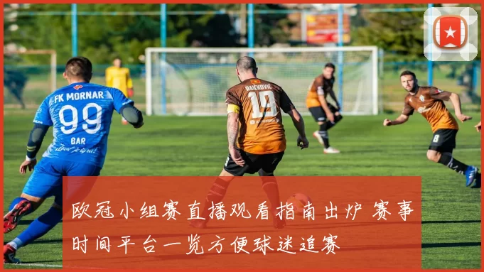 欧冠小组赛直播观看指南出炉 赛事时间平台一览方便球迷追赛