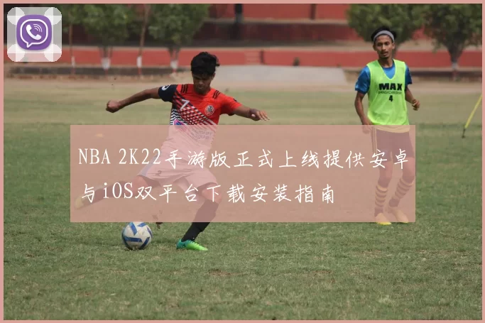 NBA 2K22手游版正式上线提供安卓与iOS双平台下载安装指南