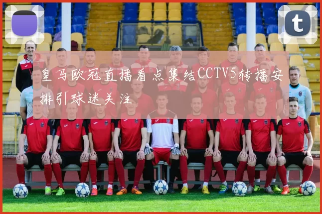 皇马欧冠直播看点集结CCTV5转播安排引球迷关注