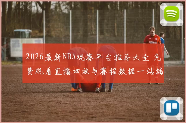 2026最新NBA观赛平台推荐大全 免费观看直播回放与赛程数据一站搞定