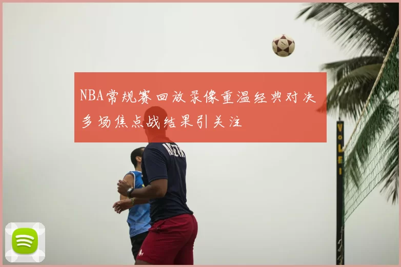 NBA常规赛回放录像重温经典对决 多场焦点战结果引关注