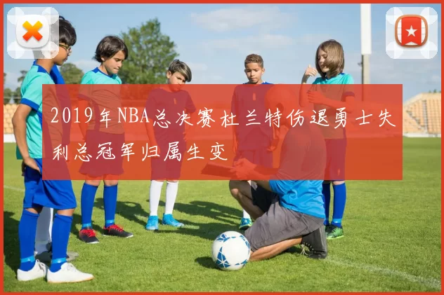 2019年NBA总决赛杜兰特伤退勇士失利总冠军归属生变