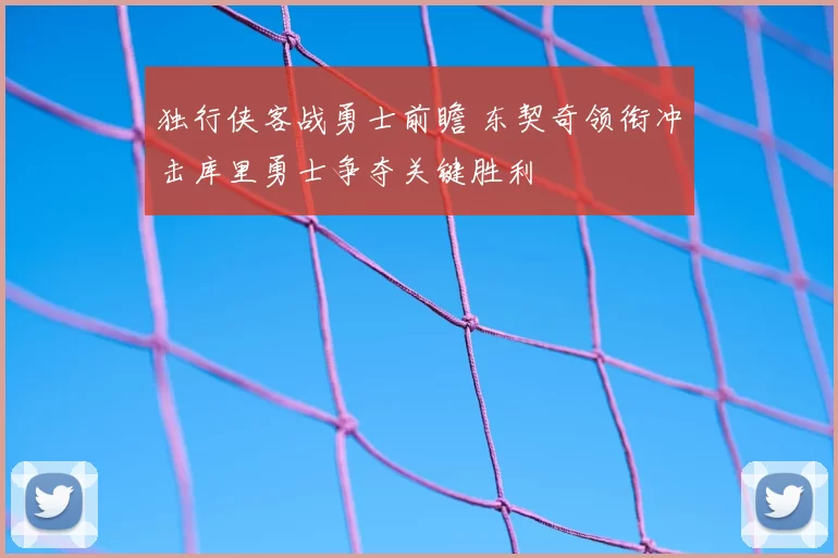 独行侠客战勇士前瞻 东契奇领衔冲击库里勇士争夺关键胜利