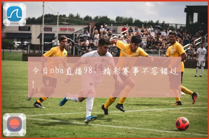 今日nba直播98，精彩赛事不容错过！