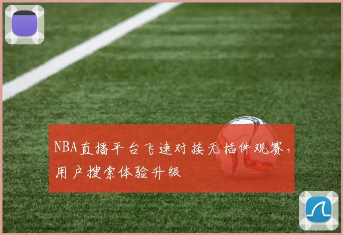 NBA直播平台飞速对接无插件观赛，用户搜索体验升级