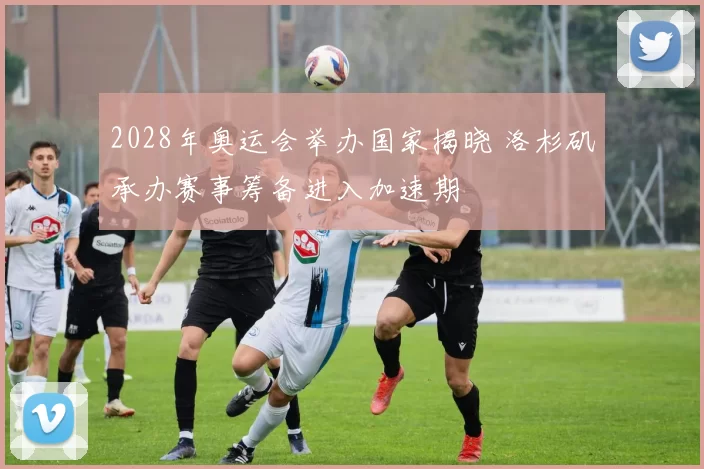 2028年奥运会举办国家揭晓 洛杉矶承办赛事筹备进入加速期