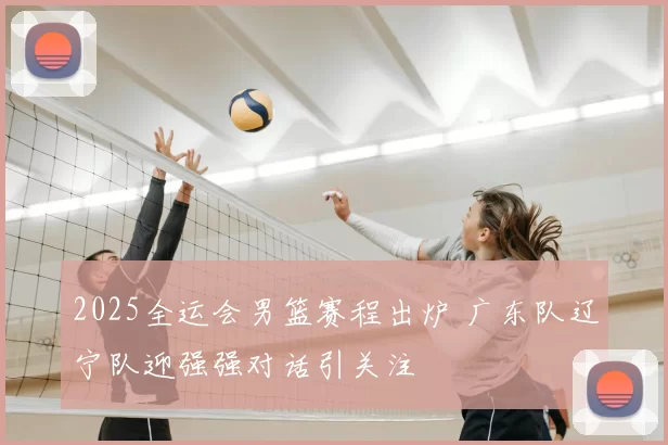 2025全运会男篮赛程出炉 广东队辽宁队迎强强对话引关注