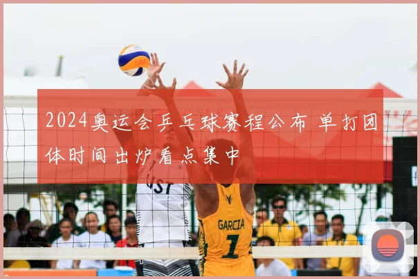 2024奥运会乒乓球赛程公布 单打团体时间出炉看点集中