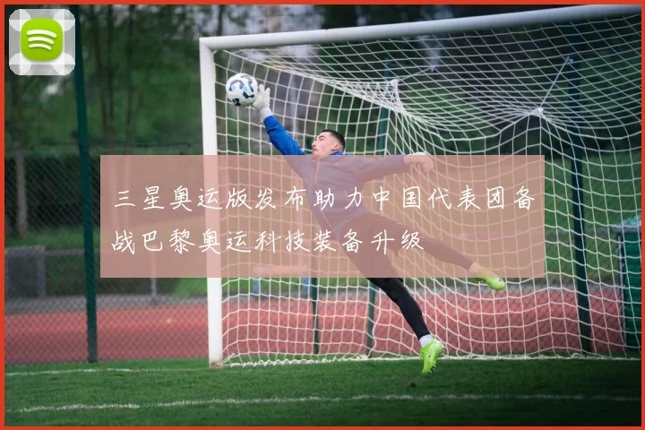 三星奥运版发布助力中国代表团备战巴黎奥运科技装备升级