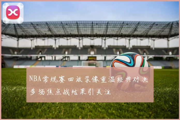 NBA常规赛回放录像重温经典对决 多场焦点战结果引关注