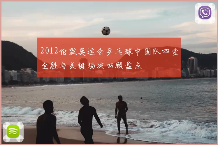 2012伦敦奥运会乒乓球中国队四金全胜与关键场次回顾盘点