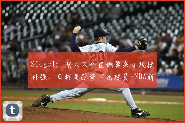 Siegel：湖人只会在侧翼来小规模补强，目标是薪资不高球员-NBA新闻