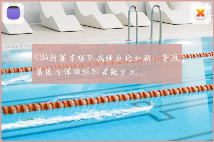 CBA新赛季球队战绩分化加剧，争冠集团与保级球队差距扩大