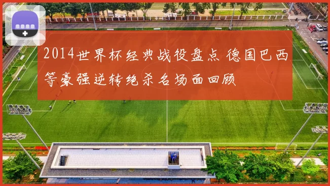 2014世界杯经典战役盘点 德国巴西等豪强逆转绝杀名场面回顾