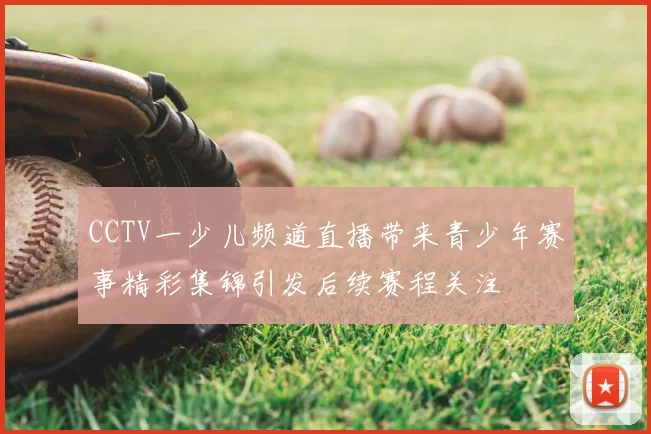 CCTV一少儿频道直播带来青少年赛事精彩集锦引发后续赛程关注