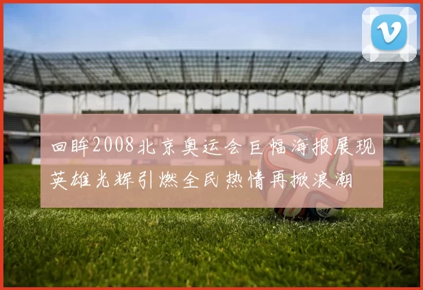 回眸2008北京奥运会巨幅海报展现英雄光辉引燃全民热情再掀浪潮