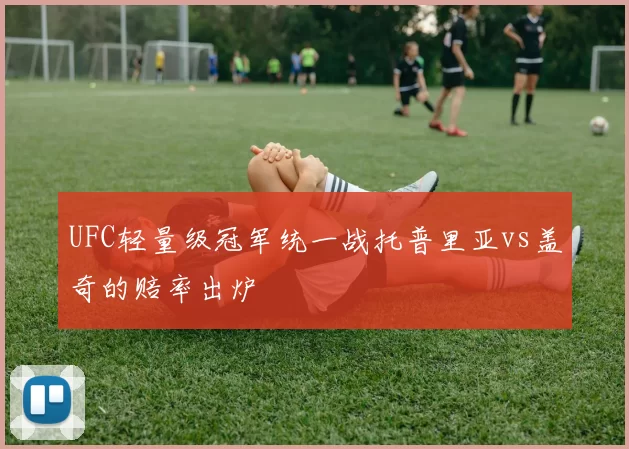 UFC轻量级冠军统一战托普里亚vs盖奇的赔率出炉