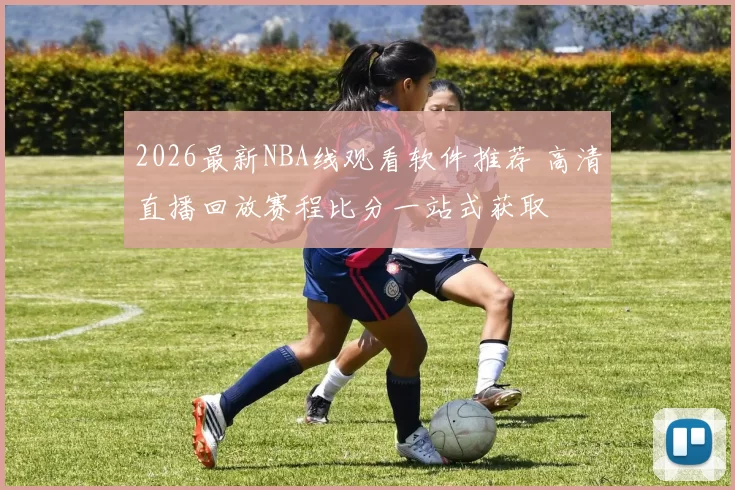 2026最新NBA线观看软件推荐 高清直播回放赛程比分一站式获取