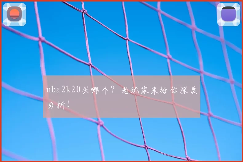 nba2k20买哪个？老玩家来给你深度分析！