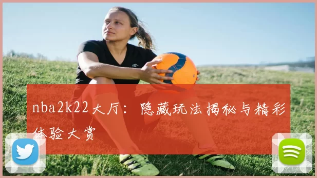 nba2k22大厅：隐藏玩法揭秘与精彩体验大赏