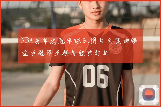 NBA历年总冠军球队图片合集回顾 盘点冠军王朝与经典时刻