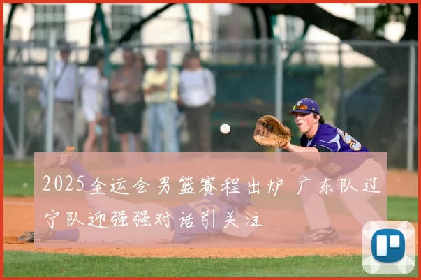 2025全运会男篮赛程出炉 广东队辽宁队迎强强对话引关注